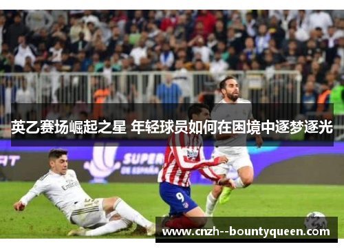 英乙赛场崛起之星 年轻球员如何在困境中逐梦逐光