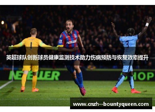 英超球队创新球员健康监测技术助力伤病预防与恢复效率提升
