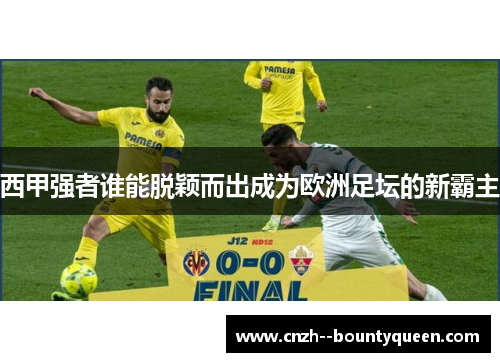 西甲强者谁能脱颖而出成为欧洲足坛的新霸主
