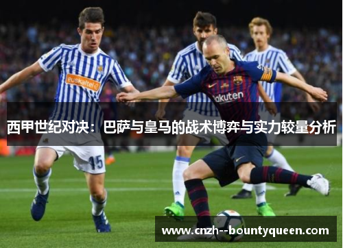 西甲世纪对决：巴萨与皇马的战术博弈与实力较量分析
