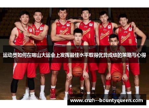 运动员如何在喀山大运会上发挥最佳水平取得优异成绩的策略与心得