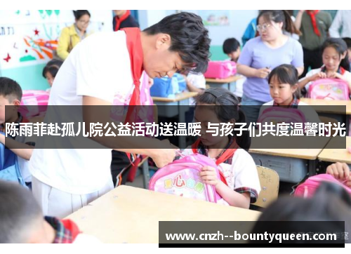 陈雨菲赴孤儿院公益活动送温暖 与孩子们共度温馨时光