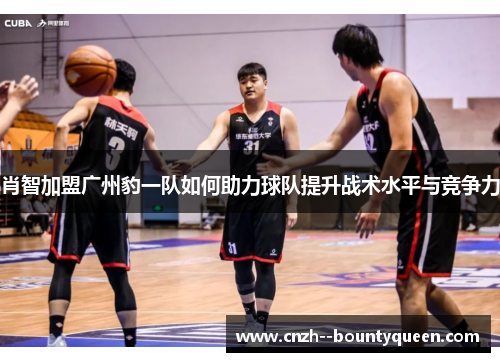 肖智加盟广州豹一队如何助力球队提升战术水平与竞争力 肖智加盟广州豹一队如何助力球队提升战术水平与竞争力