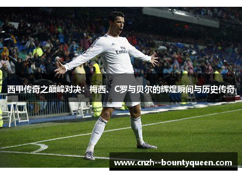 西甲传奇之巅峰对决：梅西、C罗与贝尔的辉煌瞬间与历史传奇