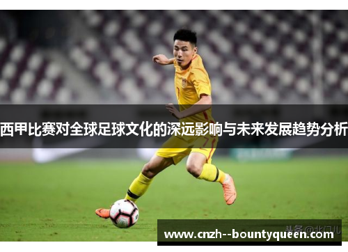 西甲比赛对全球足球文化的深远影响与未来发展趋势分析