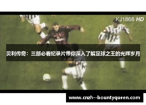 贝利传奇:三部必看纪录片带你深入了解足球之王的光辉岁月 贝利传奇:三部必看纪录片带你深入了解足球之王的光辉岁月