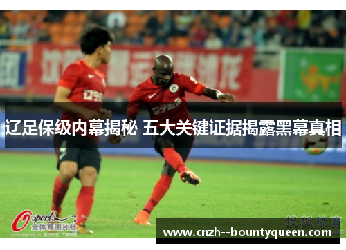 辽足保级内幕揭秘 五大关键证据揭露黑幕真相 辽足保级内幕揭秘 五大关键证据揭露黑幕真相