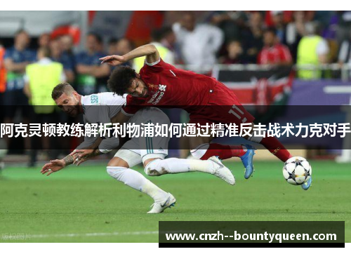 阿克灵顿教练解析利物浦如何通过精准反击战术力克对手 阿克灵顿教练解析利物浦如何通过精准反击战术力克对手