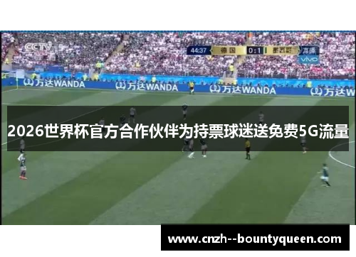 2026世界杯官方合作伙伴为持票球迷送免费5G流量
