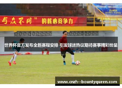 世界杯官方发布全新赛程安排 引发球迷热议期待赛事精彩纷呈