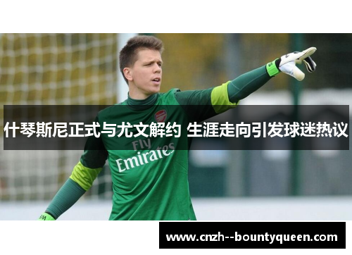 什琴斯尼正式与尤文解约 生涯走向引发球迷热议