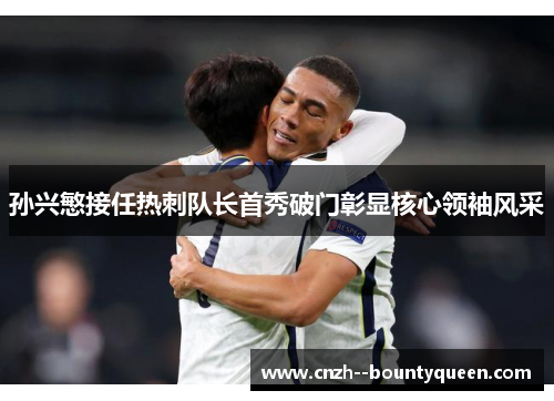 孙兴慜接任热刺队长首秀破门彰显核心领袖风采 孙兴慜接任热刺队长首秀破门彰显核心领袖风采