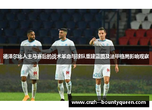 德泽尔比入主马赛后的战术革命与球队重建蓝图及法甲格局影响观察