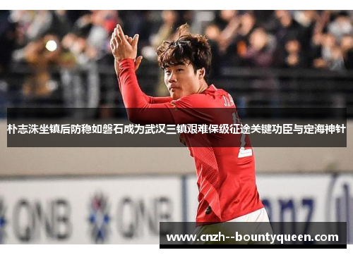朴志洙坐镇后防稳如磐石成为武汉三镇艰难保级征途关键功臣与定海神针 朴志洙坐镇后防稳如磐石成为武汉三镇艰难保级征途关键功臣与定海神针
