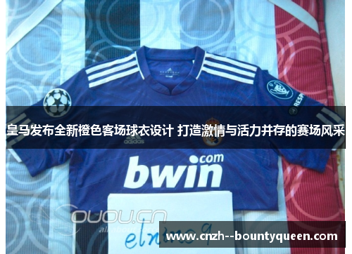 皇马发布全新橙色客场球衣设计 打造激情与活力并存的赛场风采