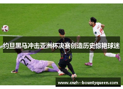 约旦黑马冲击亚洲杯决赛创造历史惊艳球迷