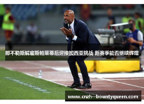 那不勒斯解雇斯帕莱蒂后迎接加西亚挑战 新赛季能否继续辉煌 那不勒斯解雇斯帕莱蒂后迎接加西亚挑战 新赛季能否继续辉煌