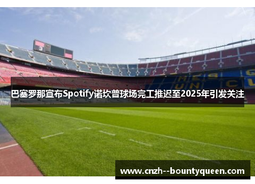 巴塞罗那宣布Spotify诺坎普球场完工推迟至2025年引发关注