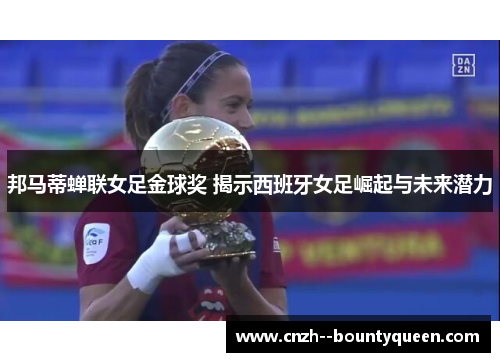 邦马蒂蝉联女足金球奖 揭示西班牙女足崛起与未来潜力