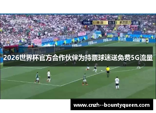 2026世界杯官方合作伙伴为持票球迷送免费5G流量