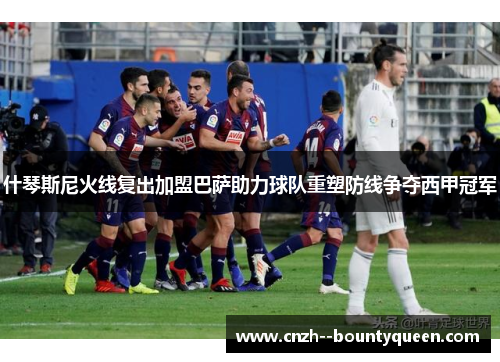 什琴斯尼火线复出加盟巴萨助力球队重塑防线争夺西甲冠军