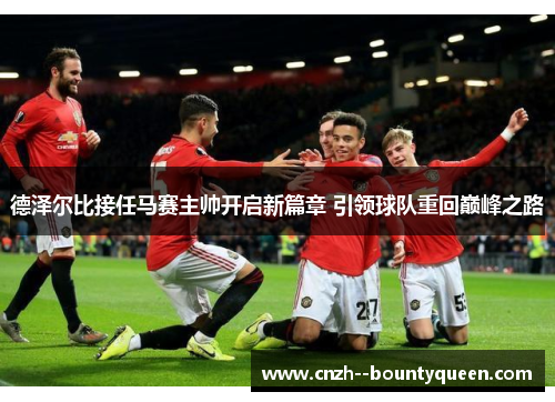 德泽尔比接任马赛主帅开启新篇章 引领球队重回巅峰之路