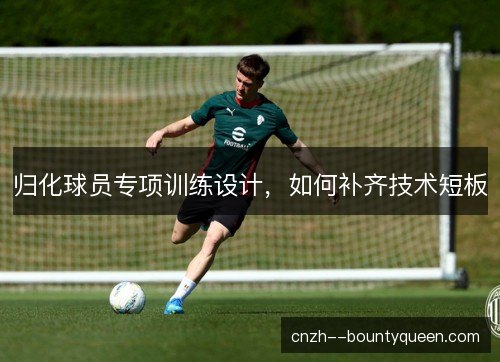 归化球员专项训练设计，如何补齐技术短板